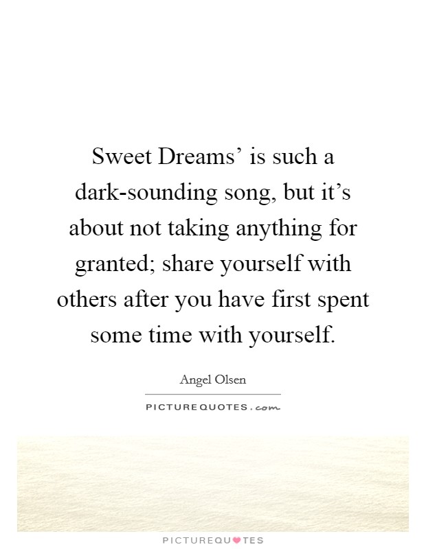 Sweet Dreams' is such a dark-sounding song, but it's about not taking anything for granted; share yourself with others after you have first spent some time with yourself. Picture Quote #1