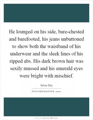 He lounged on his side, bare-chested and barefooted, his jeans unbuttoned to show both the waistband of his underwear and the sleek lines of his ripped abs. His dark brown hair was sexily mussed and his emerald eyes were bright with mischief Picture Quote #1