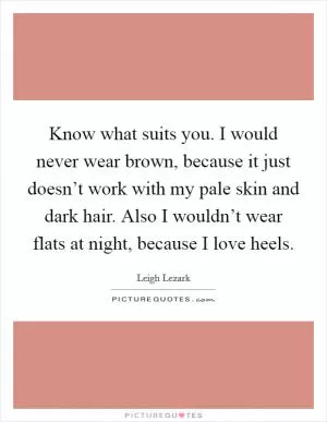 Know what suits you. I would never wear brown, because it just doesn’t work with my pale skin and dark hair. Also I wouldn’t wear flats at night, because I love heels Picture Quote #1