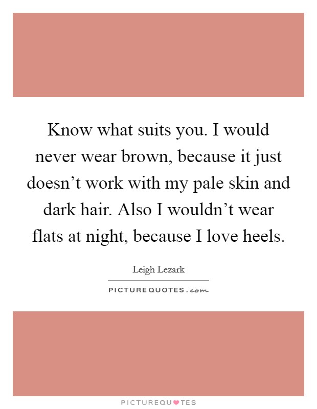 Know what suits you. I would never wear brown, because it just doesn't work with my pale skin and dark hair. Also I wouldn't wear flats at night, because I love heels. Picture Quote #1
