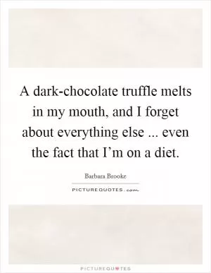 A dark-chocolate truffle melts in my mouth, and I forget about everything else ... even the fact that I’m on a diet Picture Quote #1
