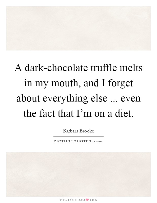 A dark-chocolate truffle melts in my mouth, and I forget about everything else ... even the fact that I'm on a diet. Picture Quote #1