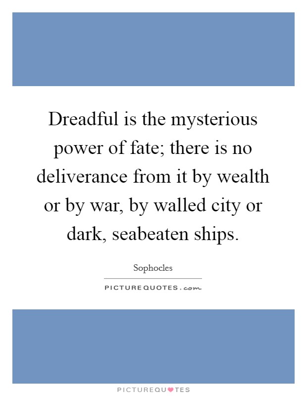 Dreadful is the mysterious power of fate; there is no deliverance from it by wealth or by war, by walled city or dark, seabeaten ships. Picture Quote #1