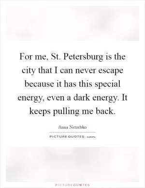 For me, St. Petersburg is the city that I can never escape because it has this special energy, even a dark energy. It keeps pulling me back Picture Quote #1