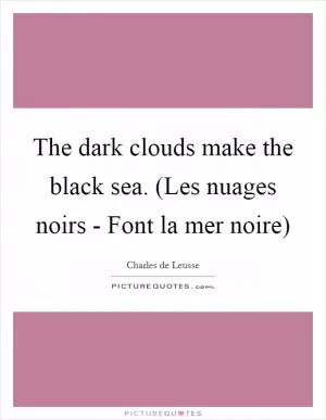 The dark clouds make the black sea. (Les nuages noirs - Font la mer noire) Picture Quote #1