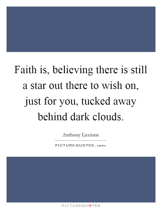 Faith is, believing there is still a star out there to wish on, just for you, tucked away behind dark clouds. Picture Quote #1