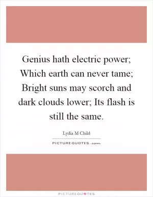 Genius hath electric power; Which earth can never tame; Bright suns may scorch and dark clouds lower; Its flash is still the same Picture Quote #1