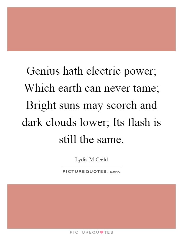Genius hath electric power; Which earth can never tame; Bright suns may scorch and dark clouds lower; Its flash is still the same. Picture Quote #1