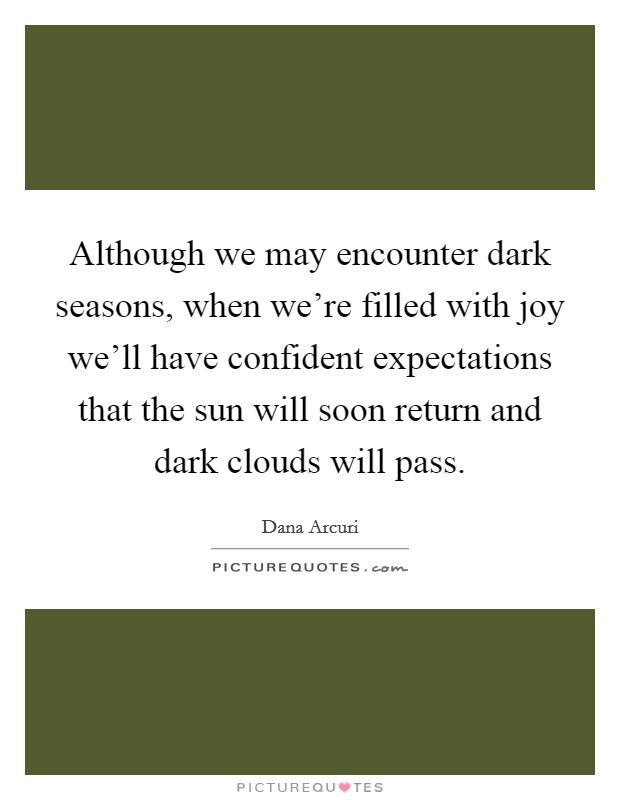 Although we may encounter dark seasons, when we're filled with joy we'll have confident expectations that the sun will soon return and dark clouds will pass. Picture Quote #1