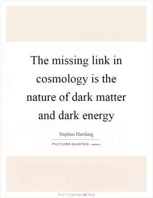 The missing link in cosmology is the nature of dark matter and dark energy Picture Quote #1