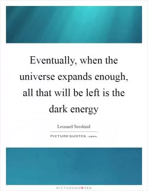 Eventually, when the universe expands enough, all that will be left is the dark energy Picture Quote #1