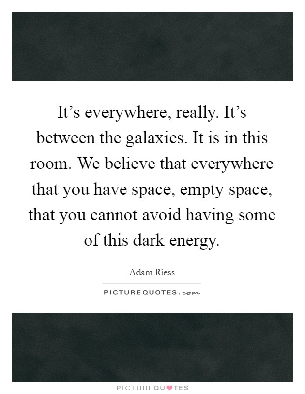 It's everywhere, really. It's between the galaxies. It is in this room. We believe that everywhere that you have space, empty space, that you cannot avoid having some of this dark energy. Picture Quote #1