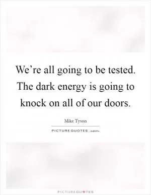 We’re all going to be tested. The dark energy is going to knock on all of our doors Picture Quote #1