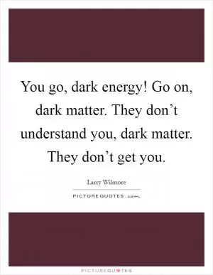 You go, dark energy! Go on, dark matter. They don’t understand you, dark matter. They don’t get you Picture Quote #1