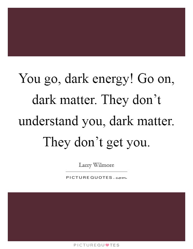 You go, dark energy! Go on, dark matter. They don't understand you, dark matter. They don't get you. Picture Quote #1