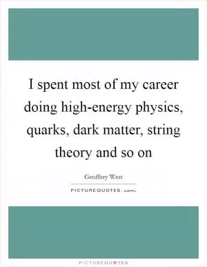 I spent most of my career doing high-energy physics, quarks, dark matter, string theory and so on Picture Quote #1