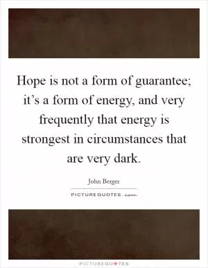 Hope is not a form of guarantee; it’s a form of energy, and very frequently that energy is strongest in circumstances that are very dark Picture Quote #1