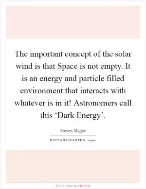 The important concept of the solar wind is that Space is not empty. It is an energy and particle filled environment that interacts with whatever is in it! Astronomers call this ‘Dark Energy’ Picture Quote #1