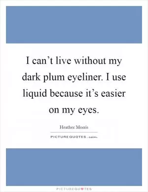 I can’t live without my dark plum eyeliner. I use liquid because it’s easier on my eyes Picture Quote #1