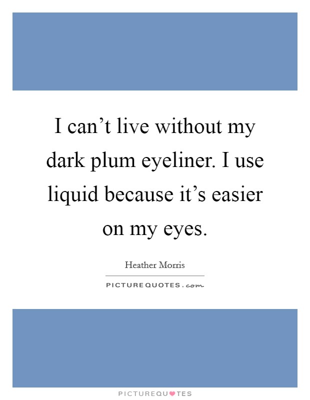 I can't live without my dark plum eyeliner. I use liquid because it's easier on my eyes. Picture Quote #1
