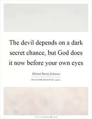 The devil depends on a dark secret chance, but God does it now before your own eyes Picture Quote #1
