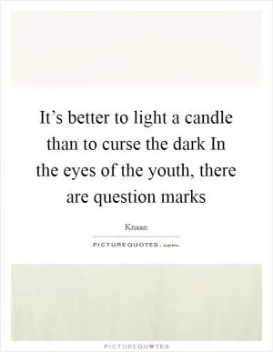 It’s better to light a candle than to curse the dark In the eyes of the youth, there are question marks Picture Quote #1