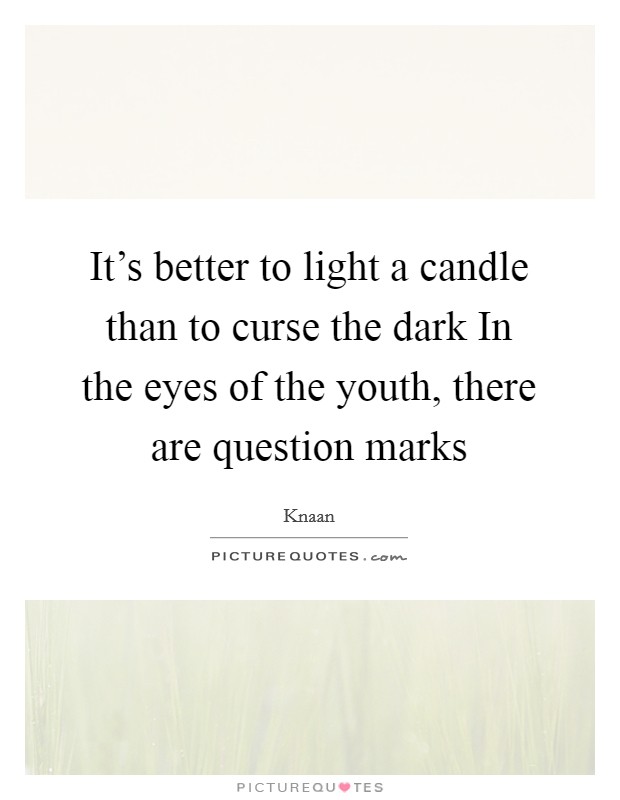 It's better to light a candle than to curse the dark In the eyes of the youth, there are question marks Picture Quote #1