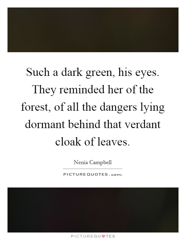 Such a dark green, his eyes. They reminded her of the forest, of all the dangers lying dormant behind that verdant cloak of leaves. Picture Quote #1