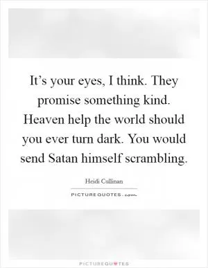 It’s your eyes, I think. They promise something kind. Heaven help the world should you ever turn dark. You would send Satan himself scrambling Picture Quote #1