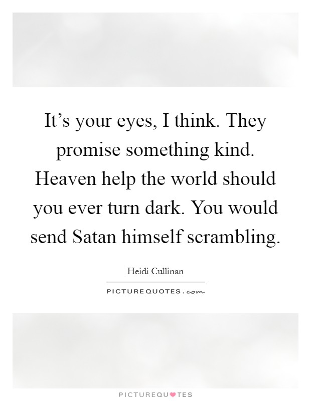 It's your eyes, I think. They promise something kind. Heaven help the world should you ever turn dark. You would send Satan himself scrambling. Picture Quote #1