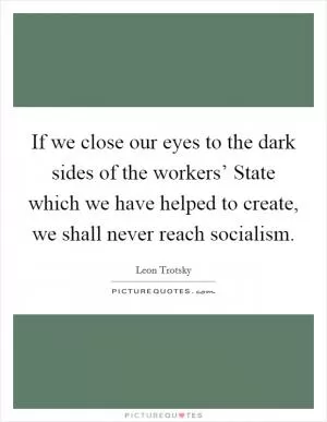 If we close our eyes to the dark sides of the workers’ State which we have helped to create, we shall never reach socialism Picture Quote #1