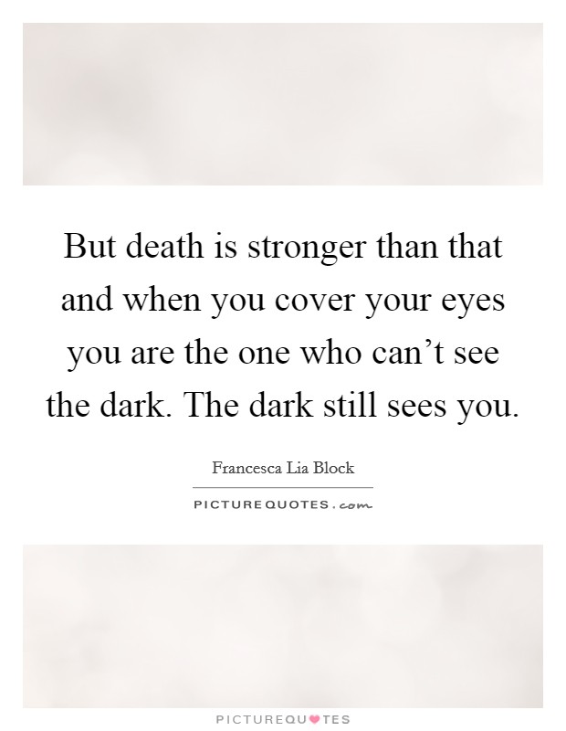 But death is stronger than that and when you cover your eyes you are the one who can't see the dark. The dark still sees you. Picture Quote #1