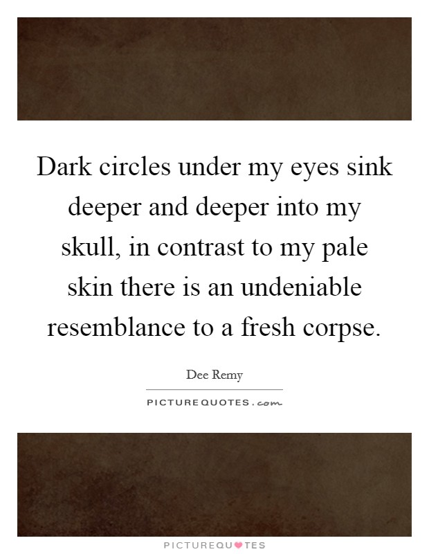 Dark circles under my eyes sink deeper and deeper into my skull, in contrast to my pale skin there is an undeniable resemblance to a fresh corpse. Picture Quote #1