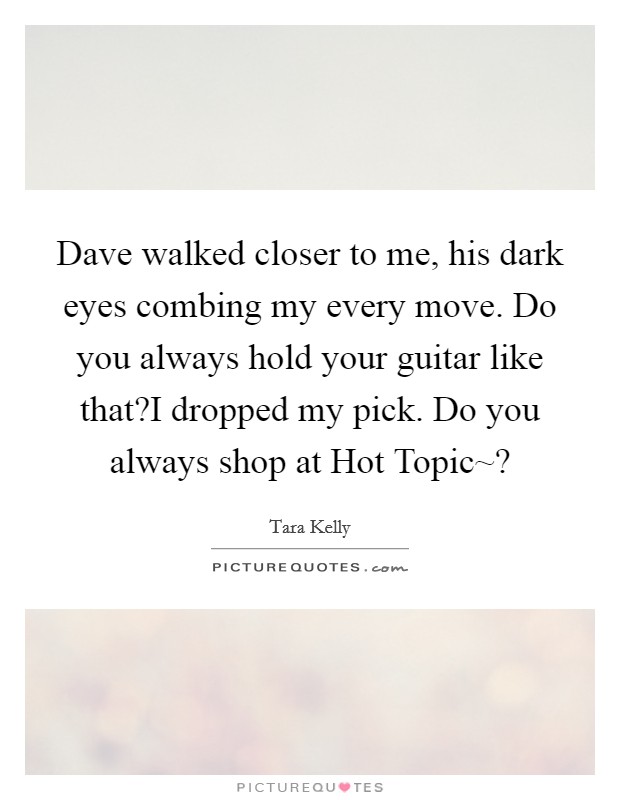 Dave walked closer to me, his dark eyes combing my every move. Do you always hold your guitar like that?I dropped my pick. Do you always shop at Hot Topic~? Picture Quote #1