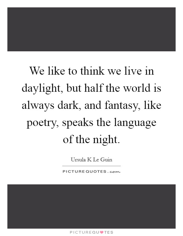 We like to think we live in daylight, but half the world is always dark, and fantasy, like poetry, speaks the language of the night. Picture Quote #1