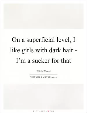 On a superficial level, I like girls with dark hair - I’m a sucker for that Picture Quote #1
