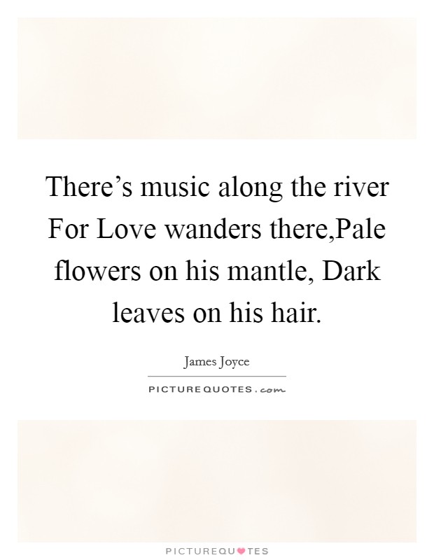 There's music along the river For Love wanders there,Pale flowers on his mantle, Dark leaves on his hair. Picture Quote #1