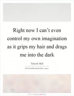 Right now I can’t even control my own imagination as it grips my hair and drags me into the dark Picture Quote #1