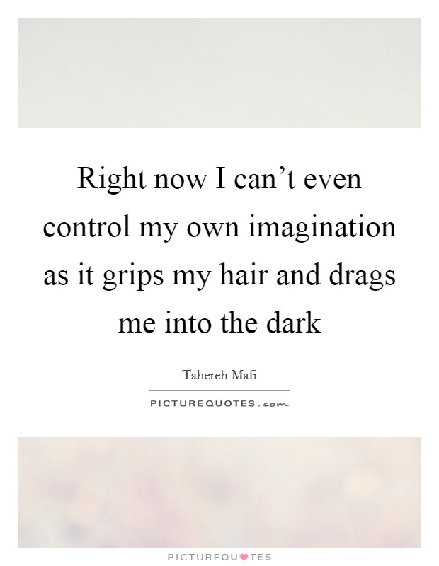 Right now I can't even control my own imagination as it grips my hair and drags me into the dark Picture Quote #1