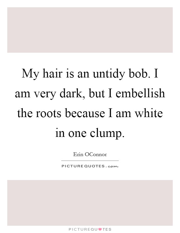 My hair is an untidy bob. I am very dark, but I embellish the roots because I am white in one clump. Picture Quote #1
