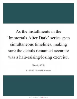 As the installments in the ‘Immortals After Dark’ series span simultaneous timelines, making sure the details remained accurate was a hair-raising/losing exercise Picture Quote #1