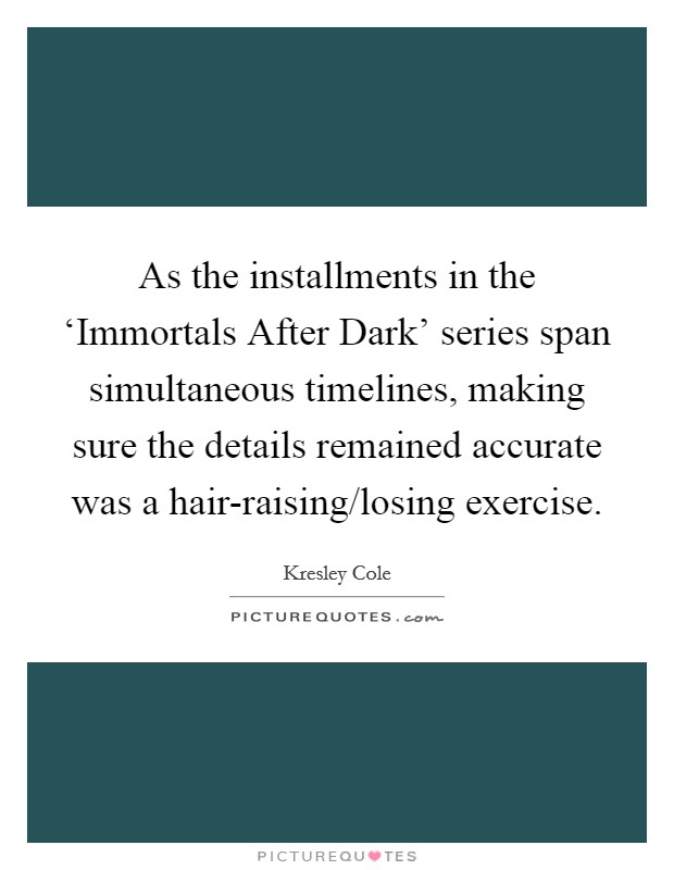 As the installments in the ‘Immortals After Dark' series span simultaneous timelines, making sure the details remained accurate was a hair-raising/losing exercise. Picture Quote #1