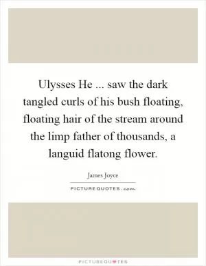 Ulysses He ... saw the dark tangled curls of his bush floating, floating hair of the stream around the limp father of thousands, a languid flatong flower Picture Quote #1
