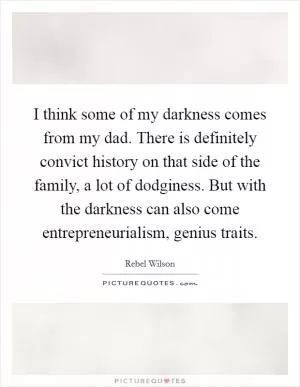 I think some of my darkness comes from my dad. There is definitely convict history on that side of the family, a lot of dodginess. But with the darkness can also come entrepreneurialism, genius traits Picture Quote #1