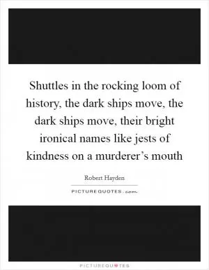 Shuttles in the rocking loom of history, the dark ships move, the dark ships move, their bright ironical names like jests of kindness on a murderer’s mouth Picture Quote #1