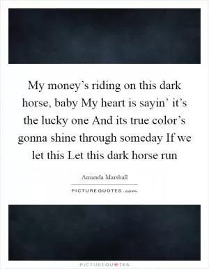 My money’s riding on this dark horse, baby My heart is sayin’ it’s the lucky one And its true color’s gonna shine through someday If we let this Let this dark horse run Picture Quote #1