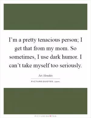 I’m a pretty tenacious person; I get that from my mom. So sometimes, I use dark humor. I can’t take myself too seriously Picture Quote #1