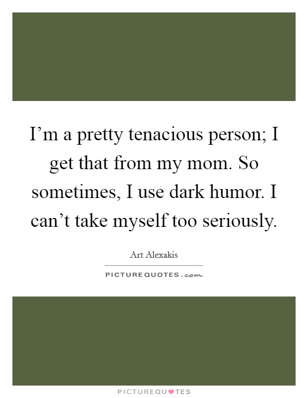 I'm a pretty tenacious person; I get that from my mom. So sometimes, I use dark humor. I can't take myself too seriously. Picture Quote #1