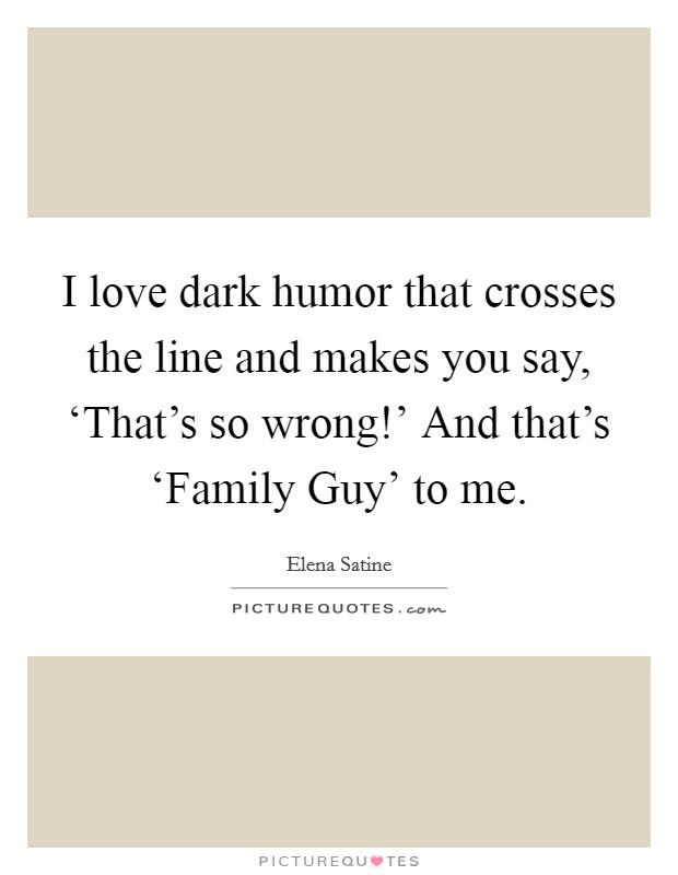 I love dark humor that crosses the line and makes you say, ‘That's so wrong!' And that's ‘Family Guy' to me. Picture Quote #1