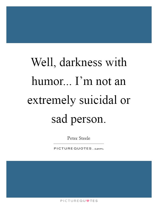 Well, darkness with humor... I'm not an extremely suicidal or sad person. Picture Quote #1